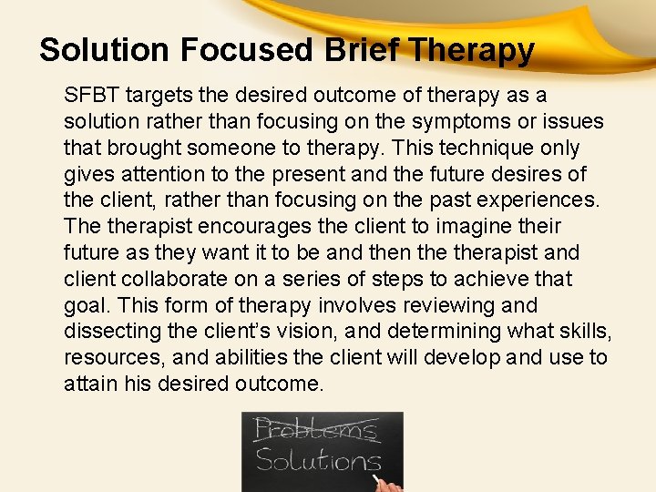 Solution Focused Brief Therapy SFBT targets the desired outcome of therapy as a solution Solution Focused Brief Therapy SFBT targets the desired outcome of therapy as a solution