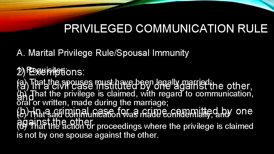 PRIVILEGED COMMUNICATION RULE A. Marital Privilege Rule/Spousal Immunity 1) 2) Requisites: Exemptions: (a) That