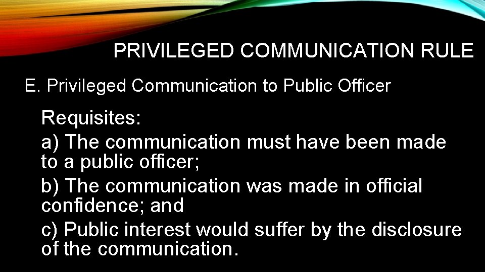 PRIVILEGED COMMUNICATION RULE E. Privileged Communication to Public Officer Requisites: a) The communication must