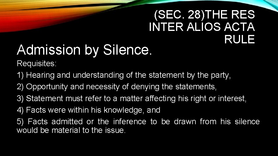 (SEC. 28)THE RES INTER ALIOS ACTA RULE Admission by Silence. Requisites: 1) Hearing and