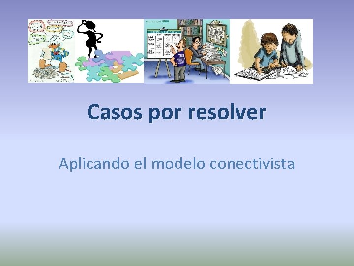 Casos por resolver Aplicando el modelo conectivista 