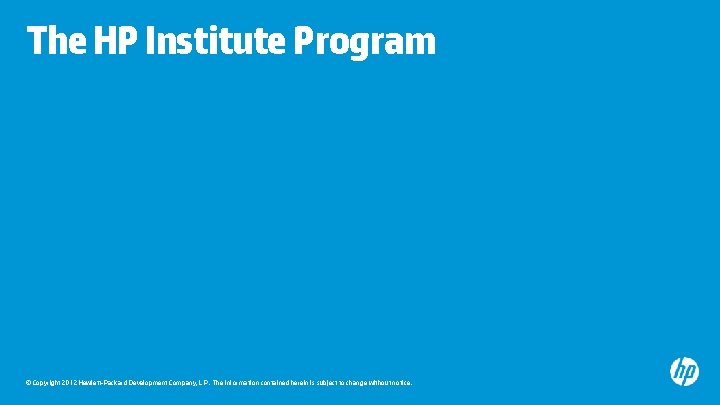 The HP Institute Program © Copyright 2012 Hewlett-Packard Development Company, L. P. The information The HP Institute Program © Copyright 2012 Hewlett-Packard Development Company, L. P. The information