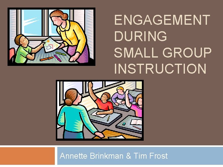 ENGAGEMENT DURING SMALL GROUP INSTRUCTION Annette Brinkman & Tim Frost 