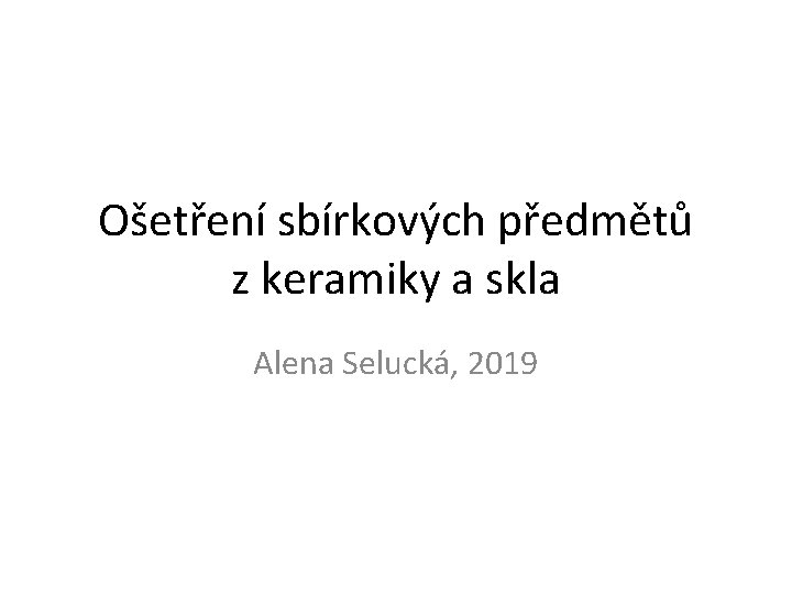 Ošetření sbírkových předmětů z keramiky a skla Alena Selucká, 2019 