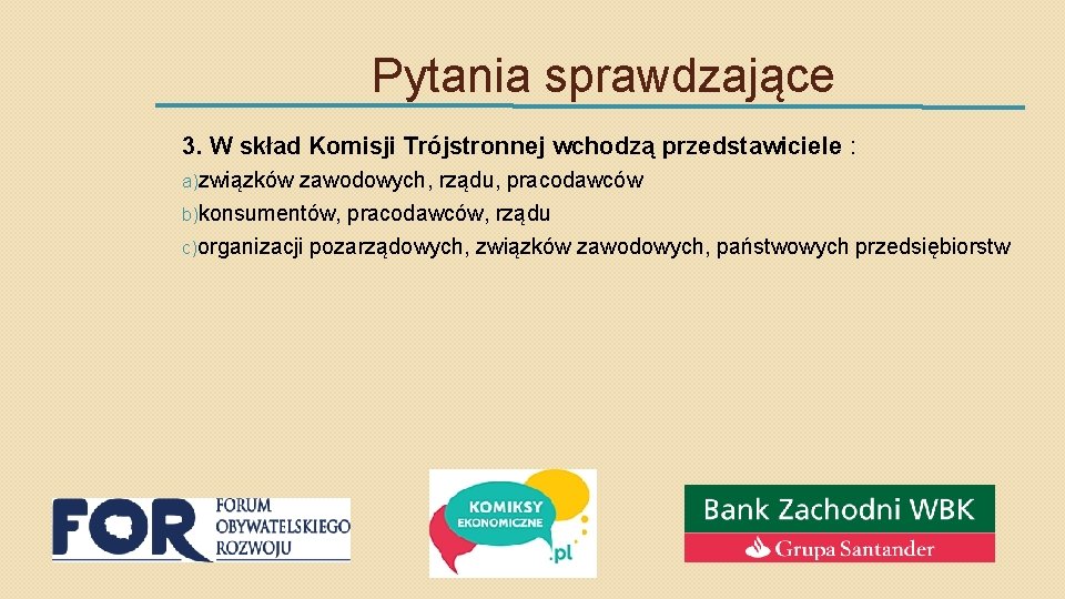 Pytania sprawdzające 3. W skład Komisji Trójstronnej wchodzą przedstawiciele : a)związków zawodowych, rządu, pracodawców
