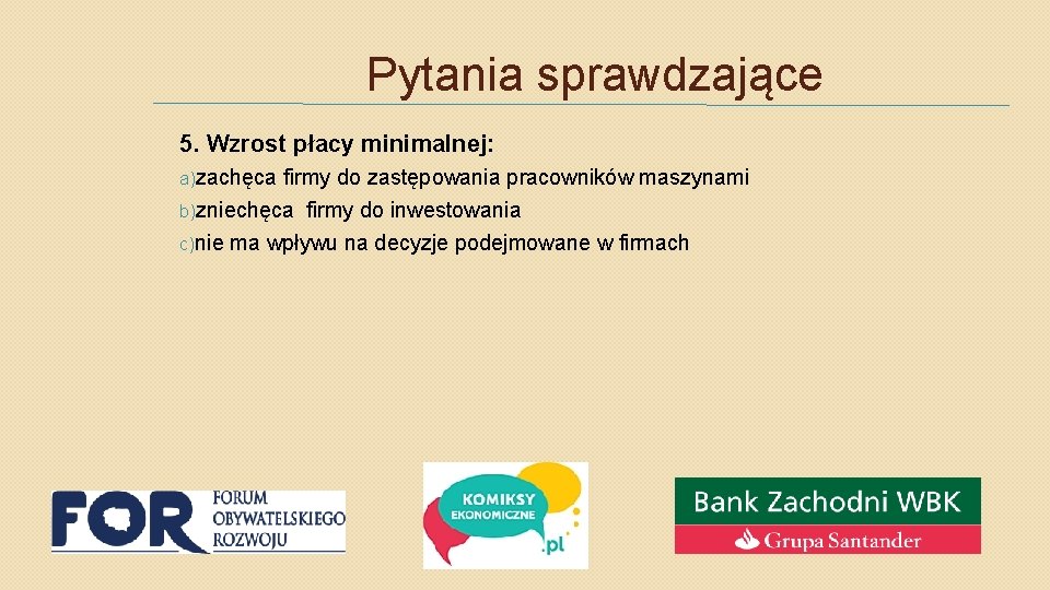 Pytania sprawdzające 5. Wzrost płacy minimalnej: a)zachęca firmy do zastępowania pracowników maszynami b)zniechęca firmy