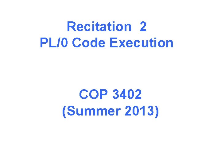 Recitation 2 PL/0 Code Execution COP 3402 (Summer 2013) 