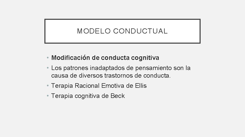 MODELO CONDUCTUAL • Modificación de conducta cognitiva • Los patrones inadaptados de pensamiento son