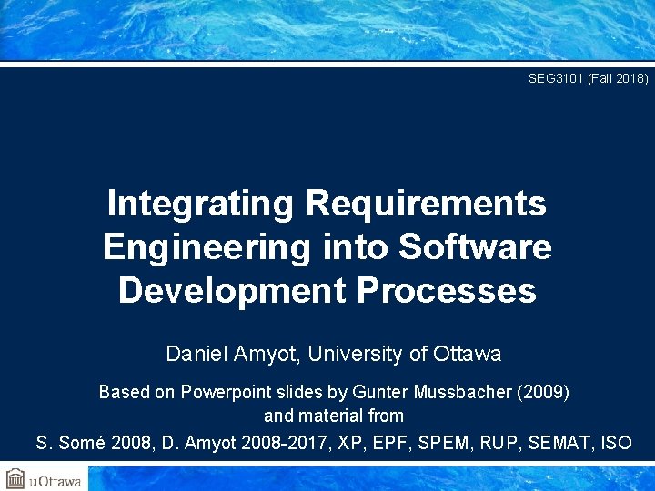 SEG 3101 (Fall 2018) Integrating Requirements Engineering into Software Development Processes Daniel Amyot, University