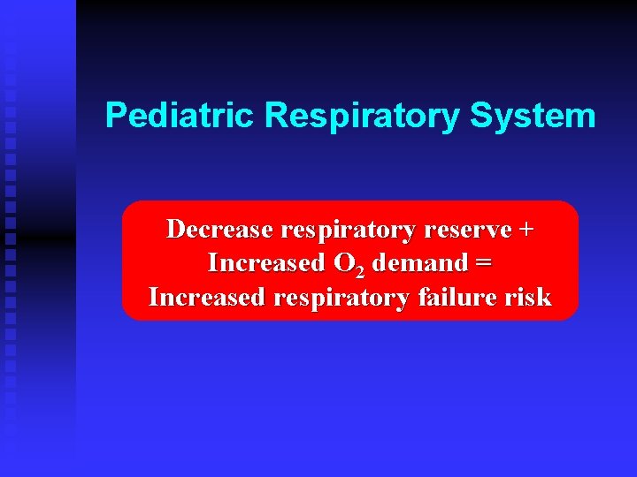 Pediatric Respiratory System Decrease respiratory reserve + Increased O 2 demand = Increased respiratory