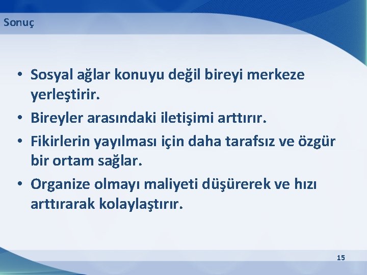 Sonuç • Sosyal ağlar konuyu değil bireyi merkeze yerleştirir. • Bireyler arasındaki iletişimi arttırır.