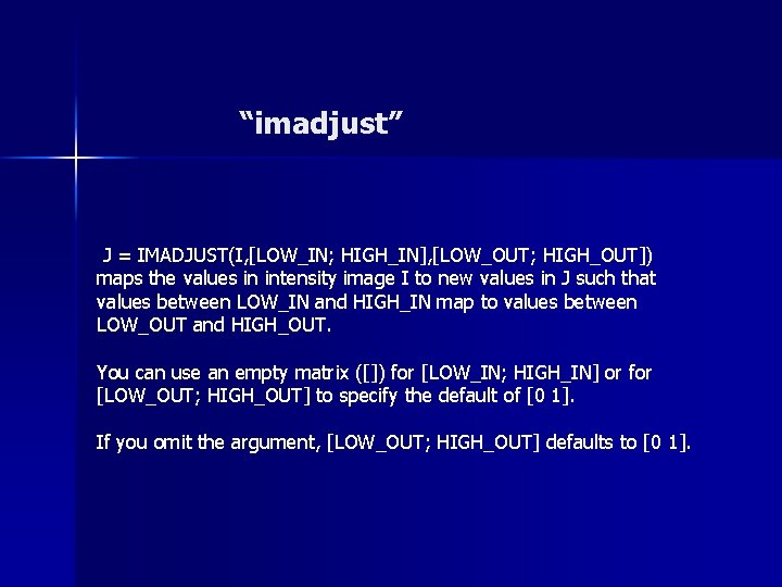 “imadjust” J = IMADJUST(I, [LOW_IN; HIGH_IN], [LOW_OUT; HIGH_OUT]) maps the values in intensity image