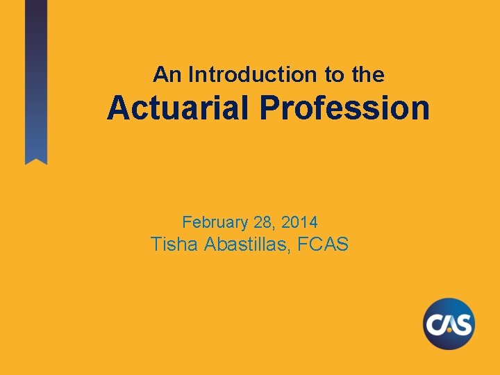 An Introduction to the Actuarial Profession February 28, 2014 Tisha Abastillas, FCAS 