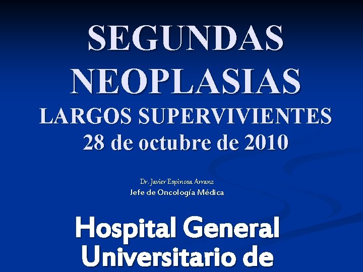 SEGUNDAS NEOPLASIAS LARGOS SUPERVIVIENTES 28 de octubre de 2010 Dr. Javier Espinosa Arranz Jefe