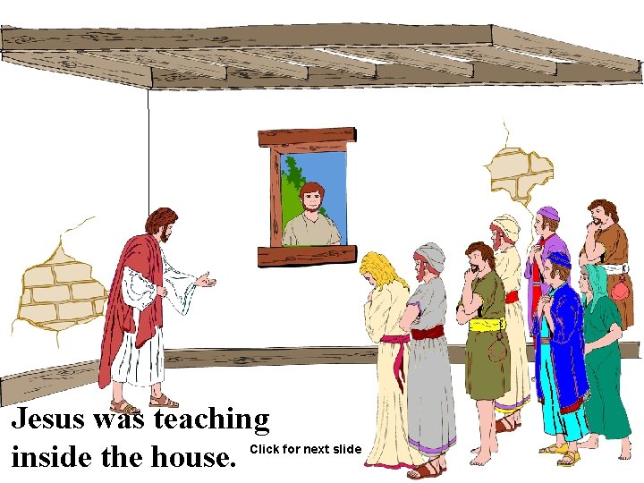 Jesus was teaching inside the house. Click for next slide 