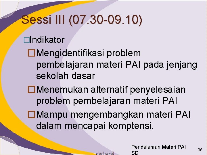 Sessi III (07. 30 -09. 10) �Indikator �Mengidentifikasi problem pembelajaran materi PAI pada jenjang