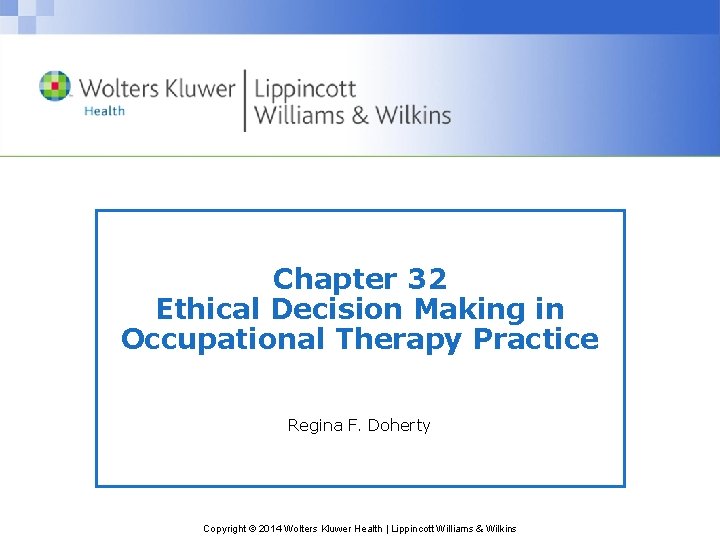 Chapter 32 Ethical Decision Making in Occupational Therapy Practice Regina F. Doherty Copyright ©