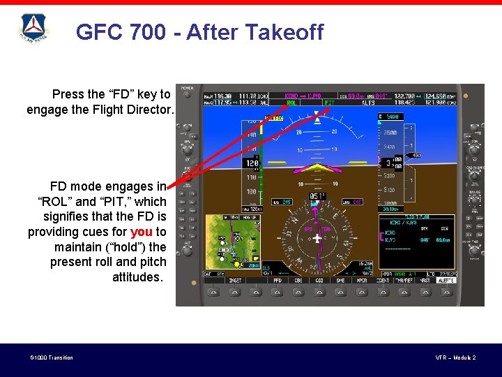 GFC 700 - After Takeoff Press the “FD” key to engage the Flight Director. GFC 700 - After Takeoff Press the “FD” key to engage the Flight Director.