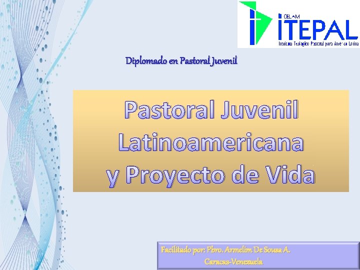 Diplomado en Pastoral Juvenil Latinoamericana y Proyecto de Vida Facilitado por: Pbro. Armelim De