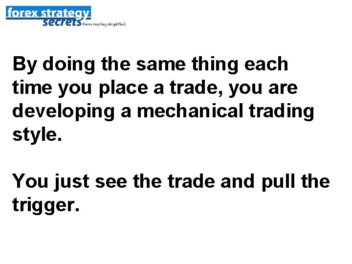 By doing the same thing each time you place a trade, you are developing