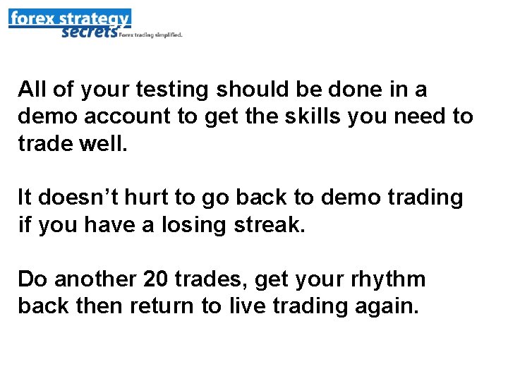 All of your testing should be done in a demo account to get the