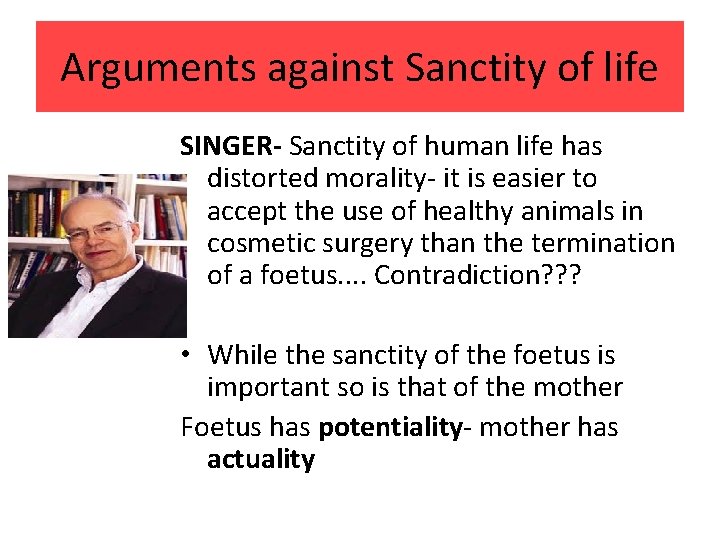 Arguments against Sanctity of life SINGER- Sanctity of human life has distorted morality- it