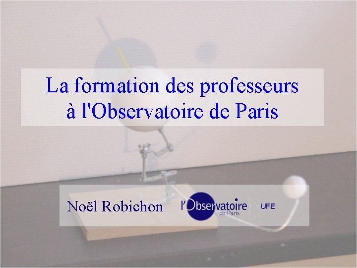La formation des professeurs à l'Observatoire de Paris Noël Robichon 