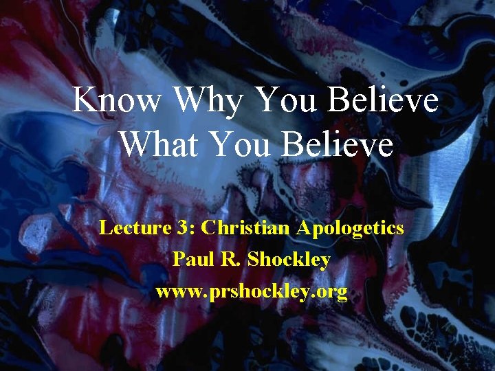 Know Why You Believe What You Believe Lecture 3: Christian Apologetics Paul R. Shockley