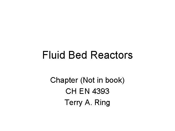 Fluid Bed Reactors Chapter (Not in book) CH EN 4393 Terry A. Ring 