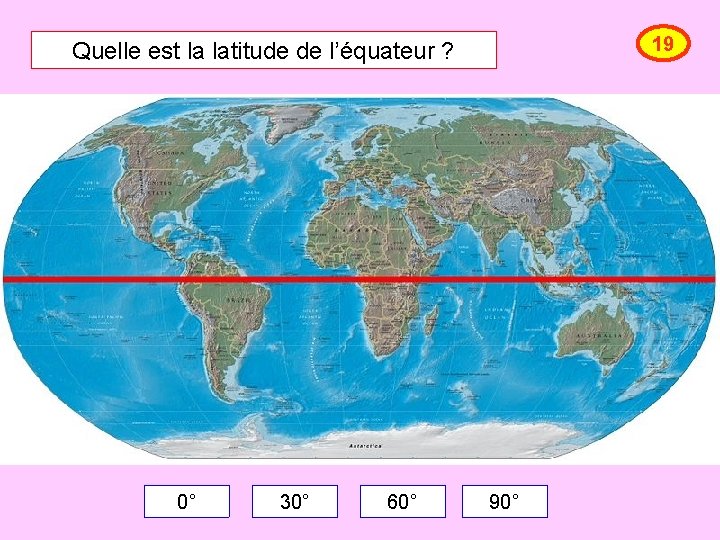 19 Quelle est la latitude de l’équateur ? 0° 30° 60° 90° 