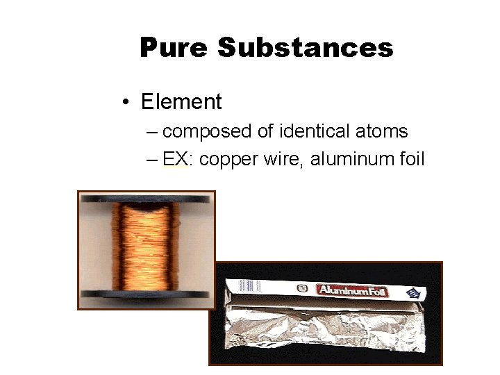 Pure Substances • Element – composed of identical atoms – EX: copper wire, aluminum