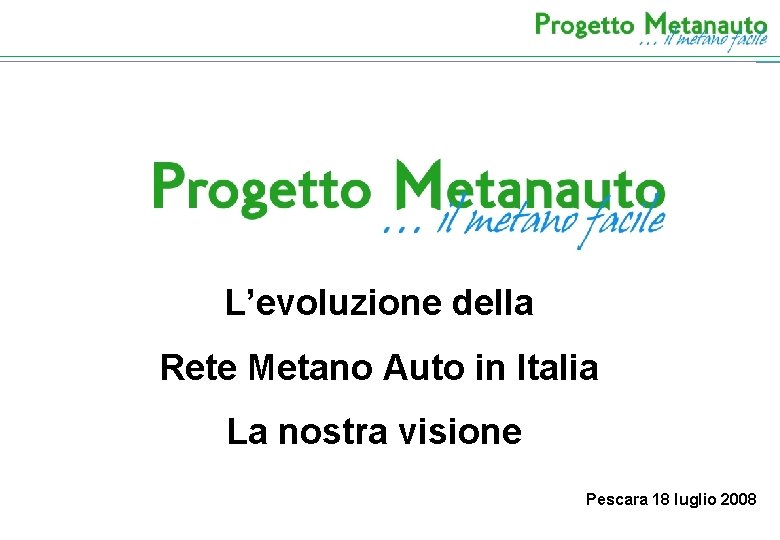 L’evoluzione della Rete Metano Auto in Italia La nostra visione Pescara 18 luglio 2008