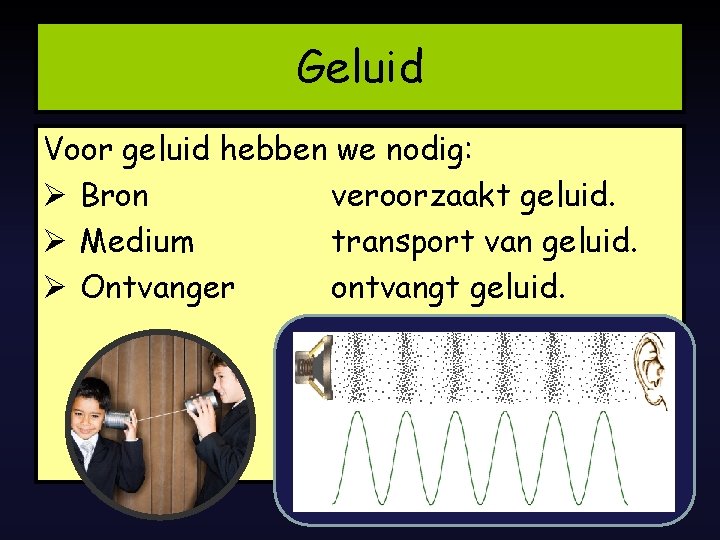 Geluid Voor geluid hebben we nodig: Ø Bron veroorzaakt geluid. Ø Medium transport van