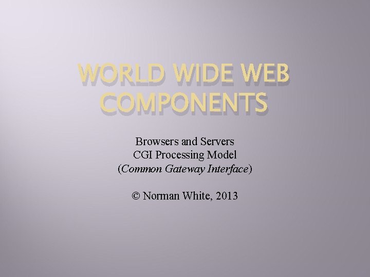 WORLD WIDE WEB COMPONENTS Browsers and Servers CGI Processing Model (Common Gateway Interface) ©