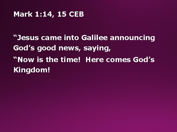 Mark 1: 14, 15 CEB “Jesus came into Galilee announcing God’s good news, saying,