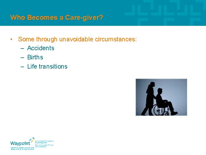 Who Becomes a Care-giver? • Some through unavoidable circumstances: – Accidents – Births –