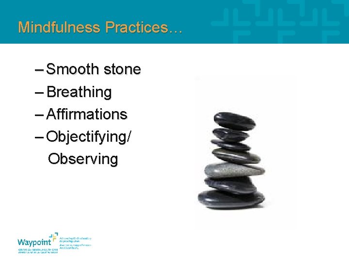 Mindfulness Practices… – Smooth stone – Breathing – Affirmations – Objectifying/ Observing 