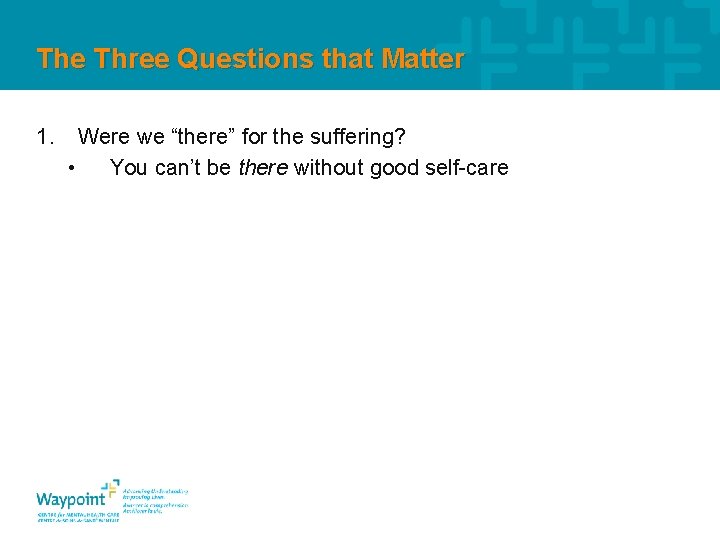 The Three Questions that Matter 1. Were we “there” for the suffering? • You