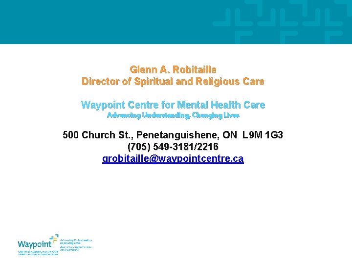 Glenn A. Robitaille Director of Spiritual and Religious Care Waypoint Centre for Mental Health