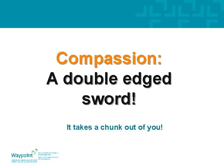 Compassion: A double edged sword! It takes a chunk out of you! 