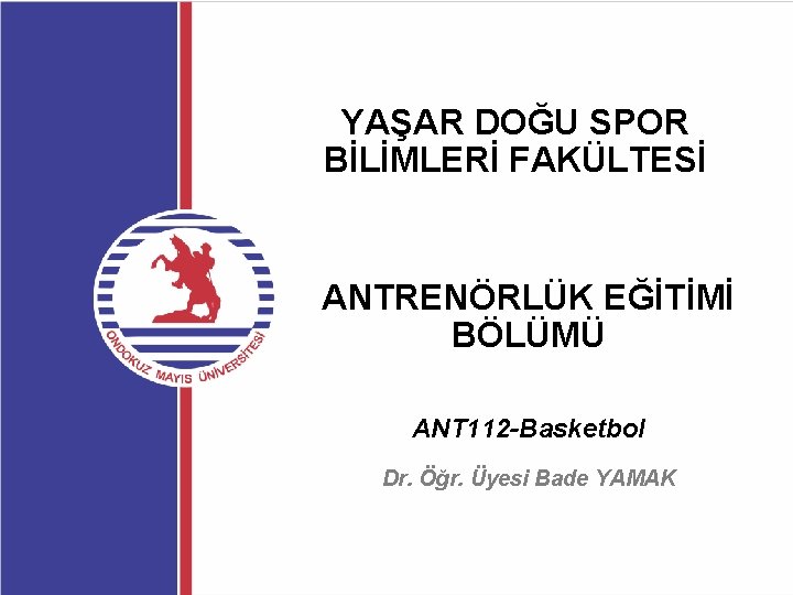 YAŞAR DOĞU SPOR BİLİMLERİ FAKÜLTESİ ANTRENÖRLÜK EĞİTİMİ BÖLÜMÜ ANT 112 -Basketbol Dr. Öğr. Üyesi