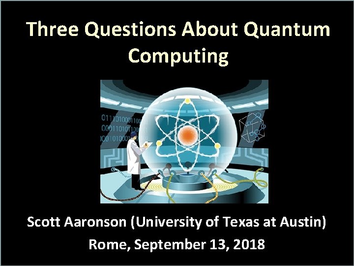 Three Questions About Quantum Computing Scott Aaronson (University of Texas at Austin) Rome, September