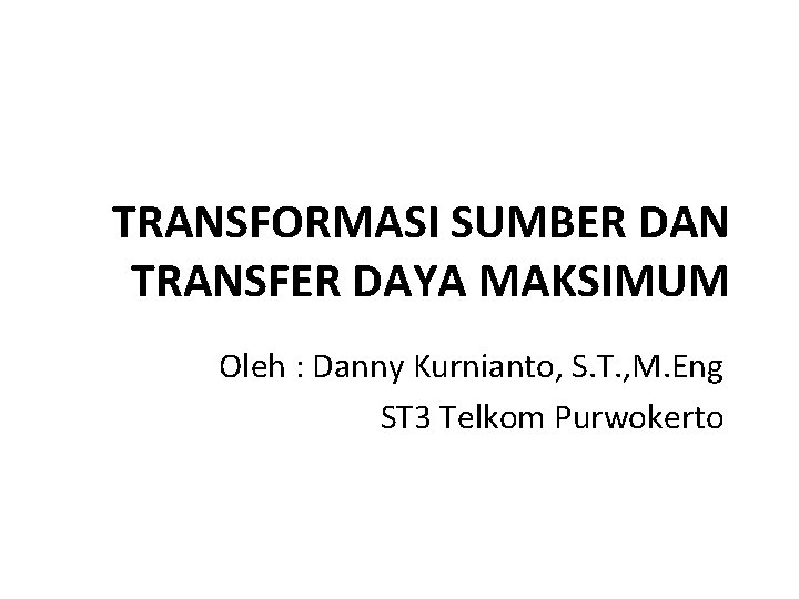 TRANSFORMASI SUMBER DAN TRANSFER DAYA MAKSIMUM Oleh : Danny Kurnianto, S. T. , M.