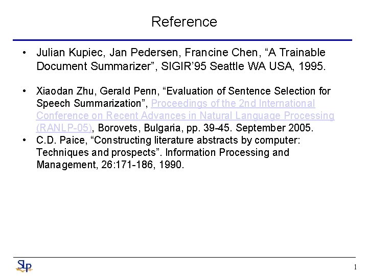 Reference • Julian Kupiec, Jan Pedersen, Francine Chen, “A Trainable Document Summarizer”, SIGIR’ 95 Reference • Julian Kupiec, Jan Pedersen, Francine Chen, “A Trainable Document Summarizer”, SIGIR’ 95