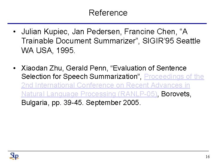 Reference • Julian Kupiec, Jan Pedersen, Francine Chen, “A Trainable Document Summarizer”, SIGIR’ 95 Reference • Julian Kupiec, Jan Pedersen, Francine Chen, “A Trainable Document Summarizer”, SIGIR’ 95