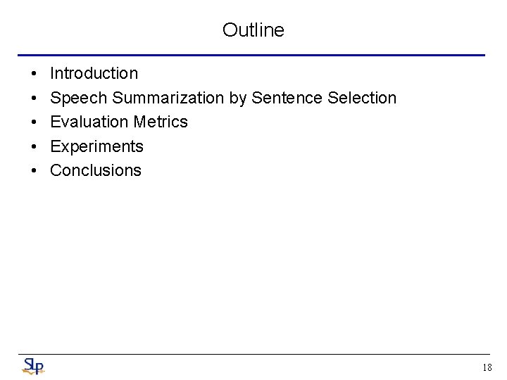 Outline • • • Introduction Speech Summarization by Sentence Selection Evaluation Metrics Experiments Conclusions Outline • • • Introduction Speech Summarization by Sentence Selection Evaluation Metrics Experiments Conclusions