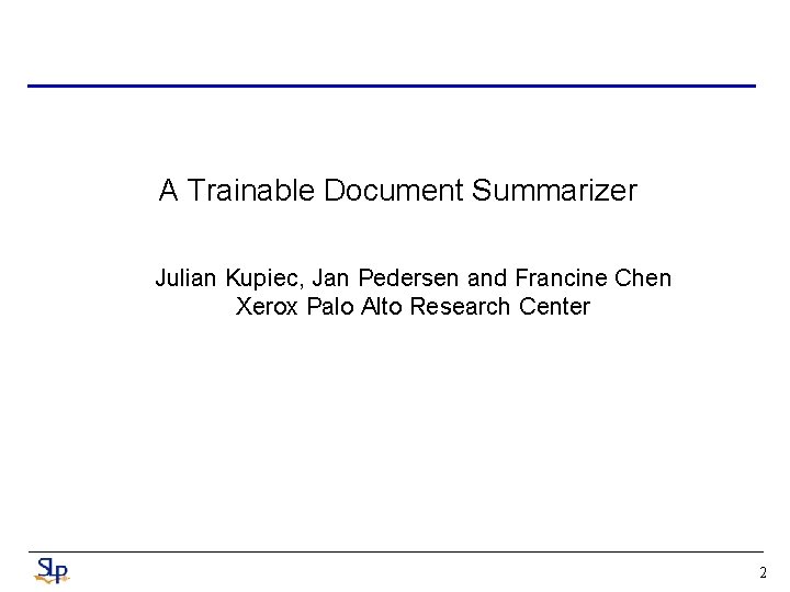 A Trainable Document Summarizer Julian Kupiec, Jan Pedersen and Francine Chen Xerox Palo Alto A Trainable Document Summarizer Julian Kupiec, Jan Pedersen and Francine Chen Xerox Palo Alto