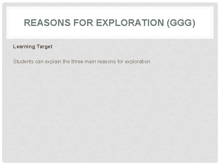 REASONS FOR EXPLORATION (GGG) Learning Target Students can explain the three main reasons for