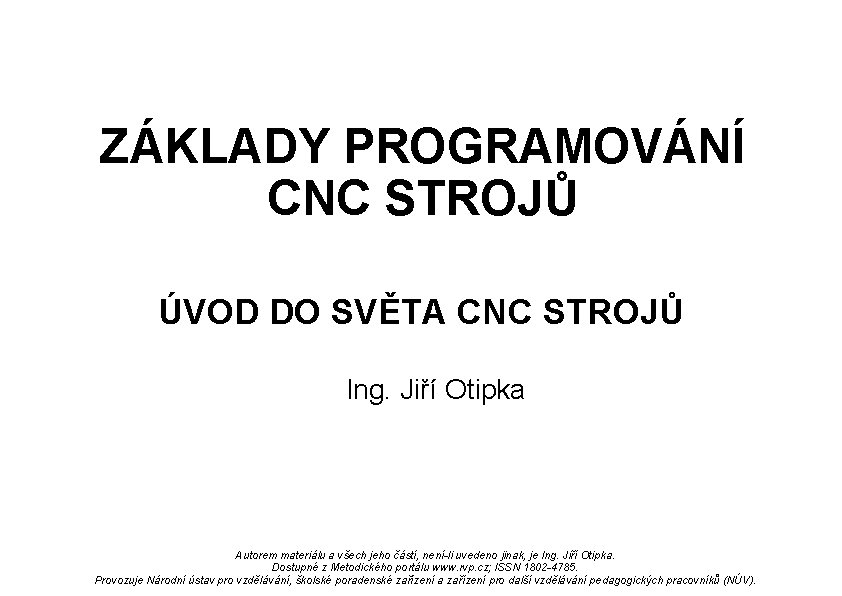 ZÁKLADY PROGRAMOVÁNÍ CNC STROJŮ ÚVOD DO SVĚTA CNC STROJŮ Ing. Jiří Otipka Autorem materiálu