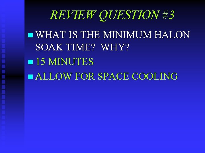 REVIEW QUESTION #3 n WHAT IS THE MINIMUM HALON SOAK TIME? WHY? n 15